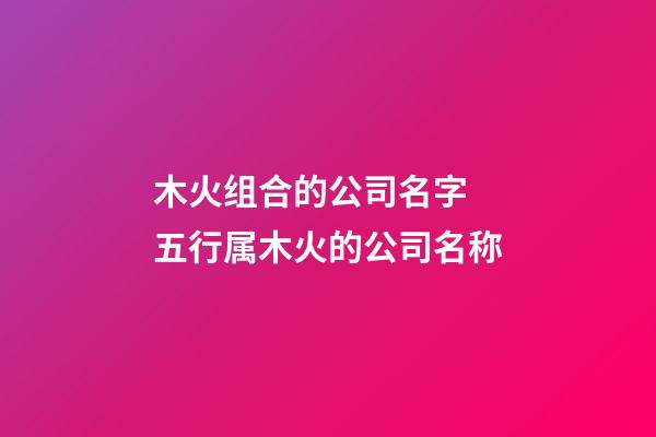 木火组合的公司名字 五行属木火的公司名称-第1张-公司起名-玄机派